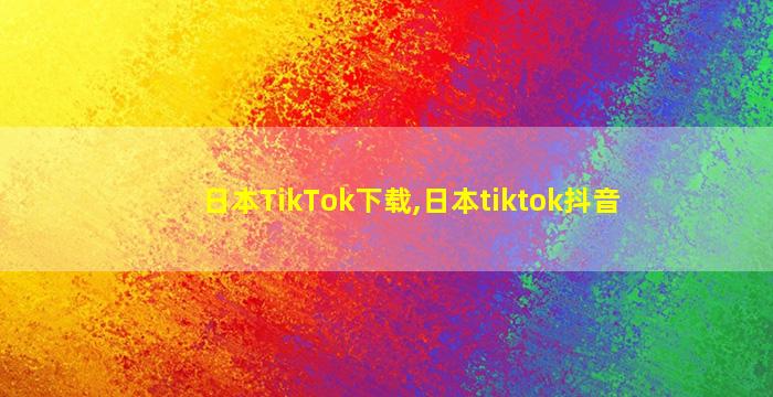 日本TikTok下载,日本tiktok抖音