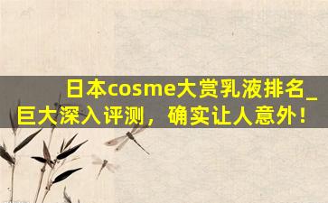 日本cosme大赏乳液排名_巨大深入评测，确实让人意外！