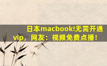 日本macbook!无需开通vip，网友：视频免费点播！