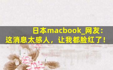 日本macbook_网友：这消息太感人，让我都脸红了！
