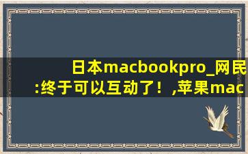 日本macbookpro_网民:终于可以互动了！,苹果macbookpro官网