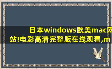 日本windows欧美mac网站!电影高清完整版在线观看,mac和windows