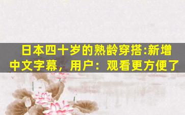 日本四十岁的熟龄穿搭:新增中文字幕，用户：观看更方便了