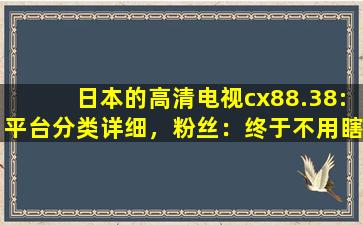 日本的高清电视cx88.38:平台分类详细，粉丝：终于不用瞎找了！
