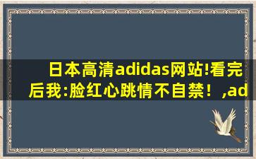 日本高清adidas网站!看完后我:脸红心跳情不自禁！,adidas韩国