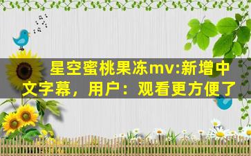 星空蜜桃果冻mv:新增中文字幕，用户：观看更方便了