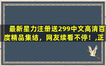 最新星力注册送299中文高清百度精品集结，网友续看不停！,正版星力电玩游戏