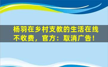杨羽在乡村支教的生活在线不收费，官方：取消广告！