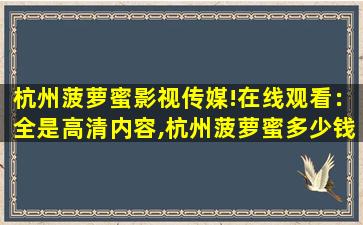 杭州菠萝蜜影视传媒!在线观看：全是高清内容,杭州菠萝蜜多少钱一斤