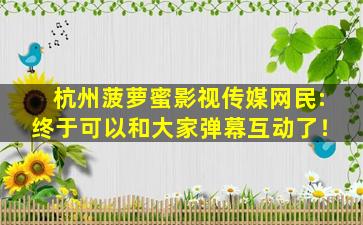 杭州菠萝蜜影视传媒网民:终于可以和大家弹幕互动了！