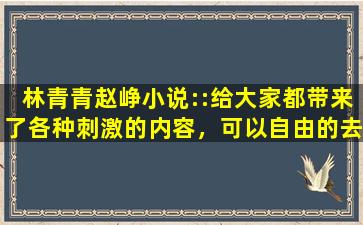林青青赵峥小说::给大家都带来了各种刺激的内容，可以自由的去下载互动
