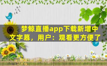 梦鲸直播app下载新增中文字幕，用户：观看更方便了