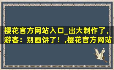 樱花官方网站入口_出大制作了，游客：别画饼了！,樱花官方网站