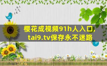 樱花成视频91h人入口,tai9.tv保存永不迷路