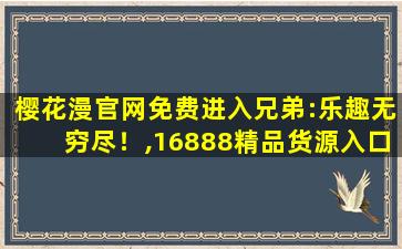 樱花漫官网免费进入兄弟:乐趣无穷尽！,16888精品货源入口