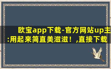 欧宝app下载-官方网站up主:用起来简直美滋滋！,直接下载app安装