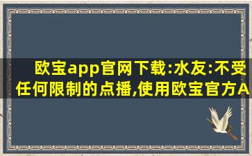欧宝app官网下载:水友:不受任何限制的点播,使用欧宝官方APP下载的应用