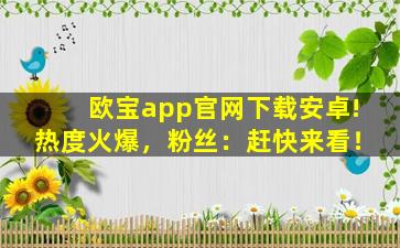 欧宝app官网下载安卓!热度火爆，粉丝：赶快来看！