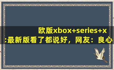 欧版xbox+series+x:最新版看了都说好，网友：良心！,xbox欧版在国内能用吗