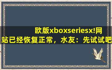 欧版xboxseriesx!网站已经恢复正常，水友：先试试吧！,xboxone港版欧版美版区别