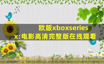 欧版xboxseriesx:电影高清完整版在线观看