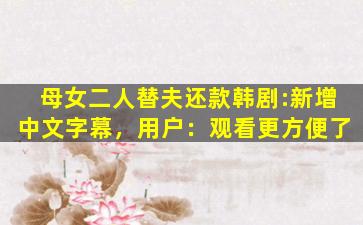 母女二人替夫还款韩剧:新增中文字幕，用户：观看更方便了