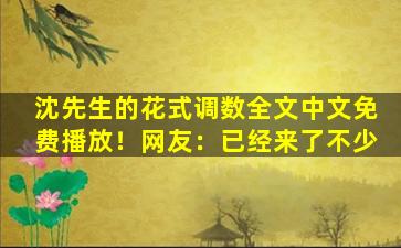 沈先生的花式调数全文中文免费播放！网友：已经来了不少