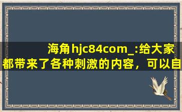 海角hjc84com_:给大家都带来了各种刺激的内容，可以自由的去下载互动