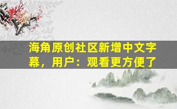 海角原创社区新增中文字幕，用户：观看更方便了