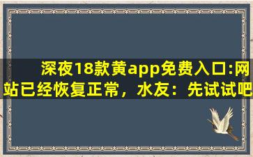 深夜18款黄app免费入口:网站已经恢复正常，水友：先试试吧！