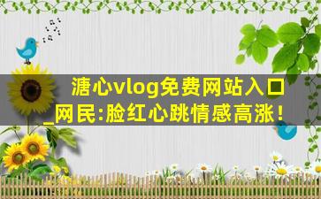 溏心vlog免费网站入口_网民:脸红心跳情感高涨！