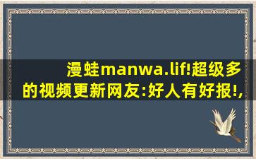 漫蛙manwa.lif!超级多的视频更新网友:好人有好报!,oremanwa歌词翻译