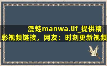 漫蛙manwa.lif_提供精彩视频链接，网友：时刻更新视频,漫蛙manwa官方入口下载