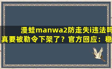 漫蛙manwa2防走失i违法吗真要被勒令下架了？官方回应：稳定运行着呢！