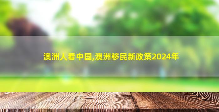 澳洲人看中国,澳洲移民新政策2024年