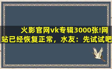 火影官网vk专辑3000张!网站已经恢复正常，水友：先试试吧！