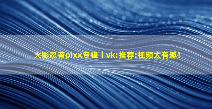 火影忍者pixx专辑丨vk:推荐:视频太有趣！