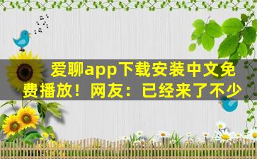 爱聊app下载安装中文免费播放！网友：已经来了不少