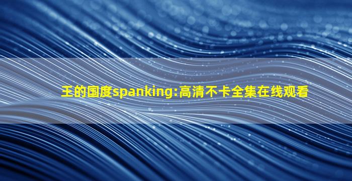 王的国度spanking:高清不卡全集在线观看