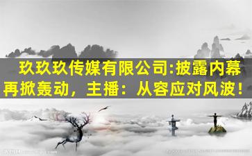 玖玖玖传媒有限公司:披露内幕再掀轰动，主播：从容应对风波！