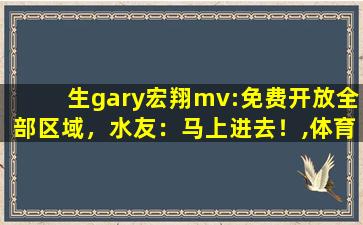生gary宏翔mv:免费开放全部区域，水友：马上进去！,体育生gary网站mv宏翔