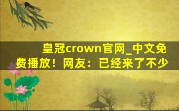 皇冠crown官网_中文免费播放！网友：已经来了不少