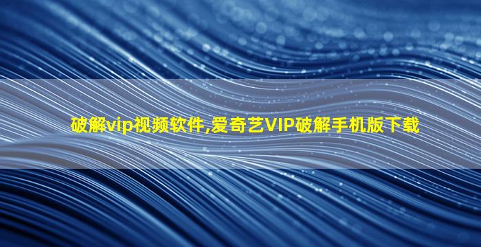 破解vip视频软件,爱奇艺VIP破解手机版下载