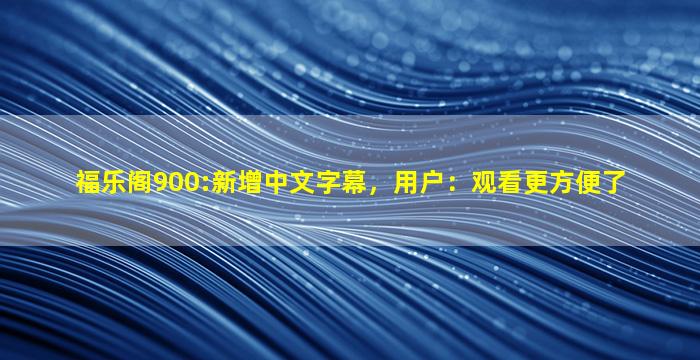 福乐阁900:新增中文字幕，用户：观看更方便了