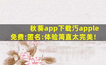 秋葵app下载汅apple免费:匿名:体验简直太完美！