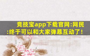 竞技宝app下载官网:网民:终于可以和大家弹幕互动了！