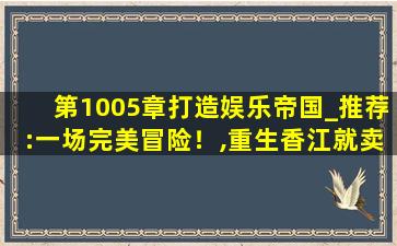 第1005章打造娱乐帝国_推荐:一场完美冒险！,重生香江就卖掉银行的小说