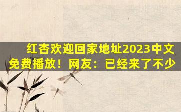 红杏欢迎回家地址2023中文免费播放！网友：已经来了不少