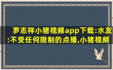 罗志祥小猪视频app下载:水友:不受任何限制的点播,小猪视频官网