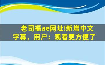 老司福ae网址!新增中文字幕，用户：观看更方便了
